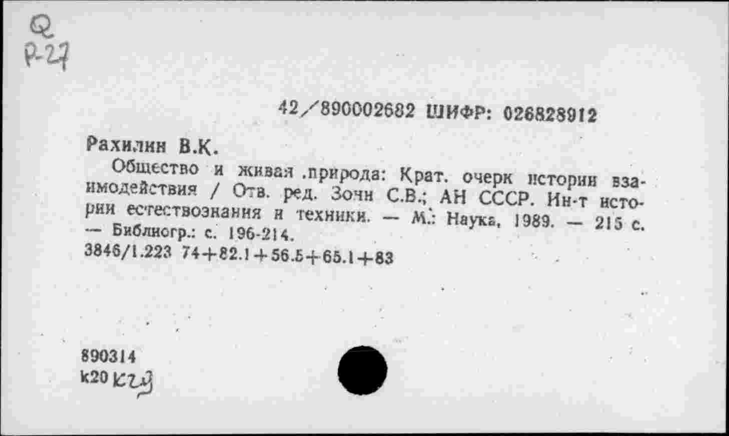 ﻿$ Р-Ч
42/890002682 ШИФР: 026828912
Рахилин В.К.
Общество и имодействия /
живая .природа: Крат, очерк истории вза-,,	Отв- Р^- Зочн С В.; АН СССР. Ин-т исто-
рии естествознания и техники. - м.': Наука, 1989. - 215 с — Библиогр.: с. 196-214.
3846/1.223 74 + 82.1 + 56.6 + 65.1+83
890314